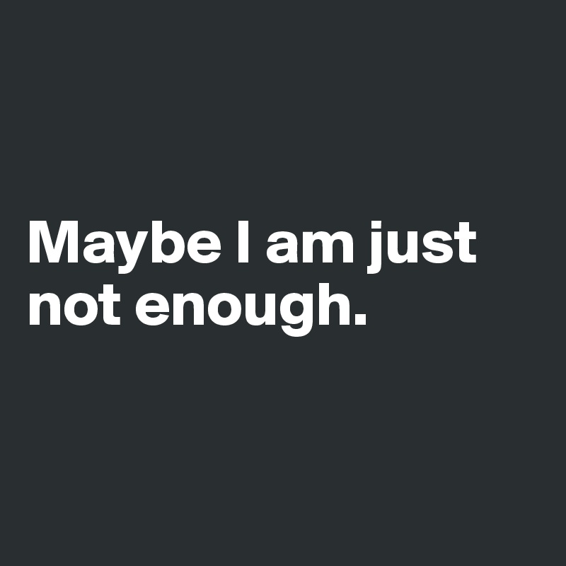 


Maybe I am just not enough.


