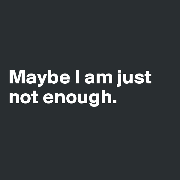 


Maybe I am just not enough.


