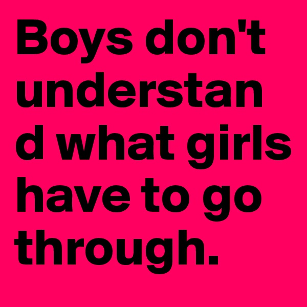 Boys don't understand what girls have to go through.