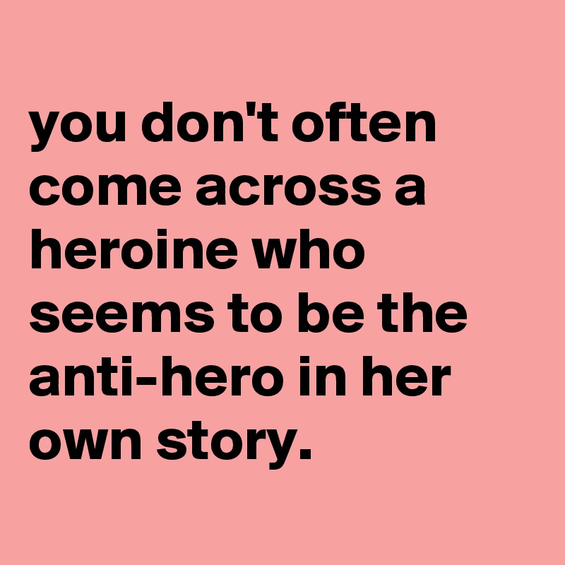 
you don't often come across a heroine who seems to be the anti-hero in her own story.
