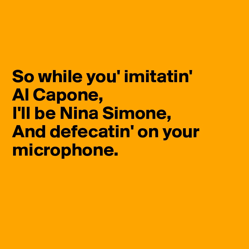 


So while you' imitatin' 
Al Capone, 
I'll be Nina Simone,
And defecatin' on your microphone.



