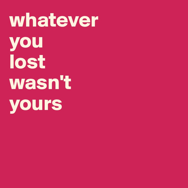 whatever
you
lost
wasn't
yours


