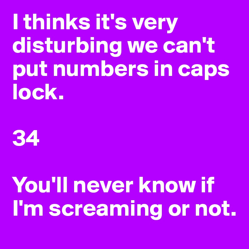 I thinks it's very disturbing we can't put numbers in caps lock.

34

You'll never know if I'm screaming or not.