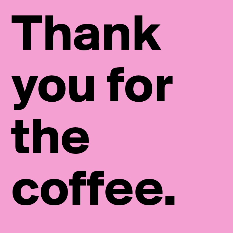 Thank you for the coffee. 