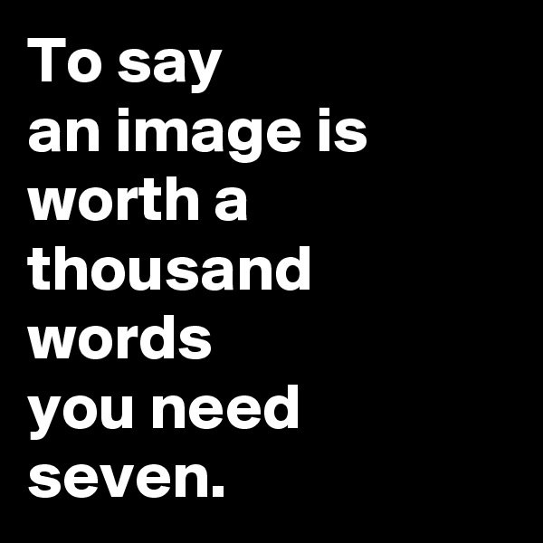To say
an image is worth a thousand words 
you need seven. 