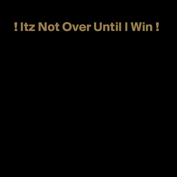 
  ! Itz Not Over Until I Win !










