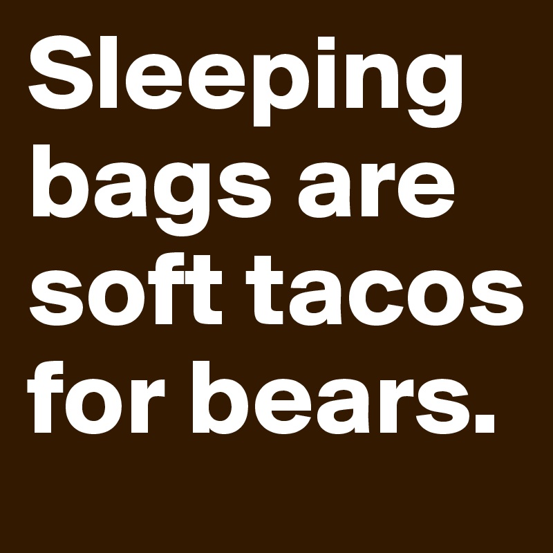 Sleeping bags are soft tacos for bears. 