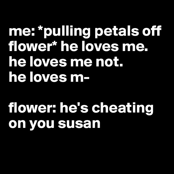 
me: *pulling petals off flower* he loves me. he loves me not. 
he loves m-

flower: he's cheating on you susan

