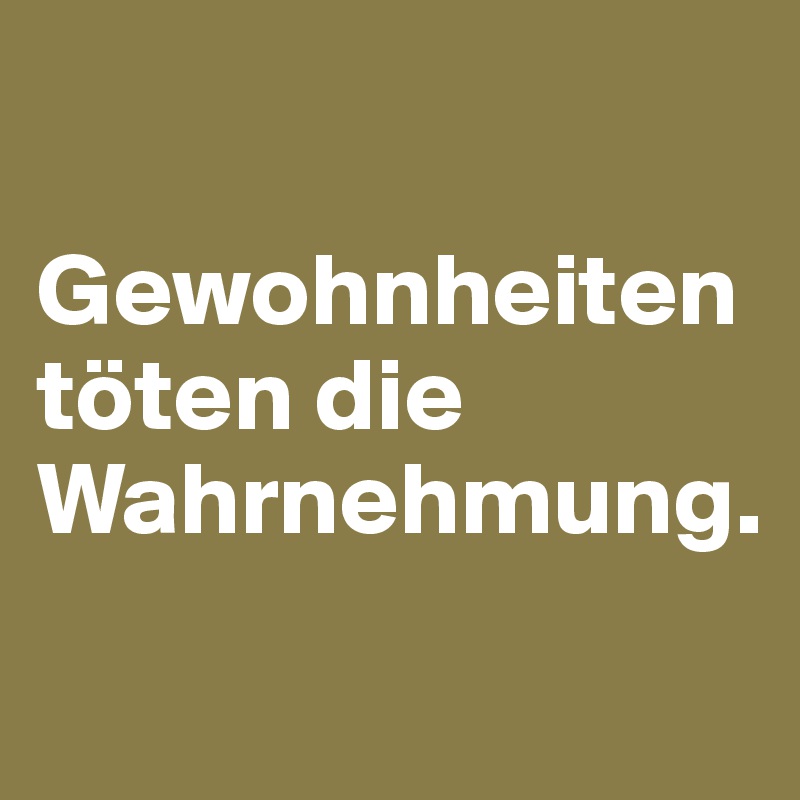 

Gewohnheiten töten die Wahrnehmung.
