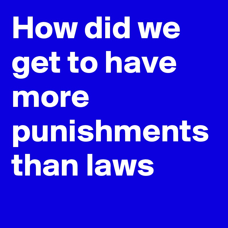 How did we get to have more punishments than laws