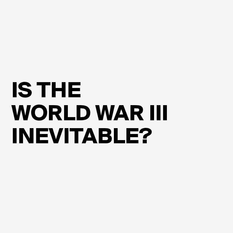 


IS THE 
WORLD WAR III INEVITABLE? 


