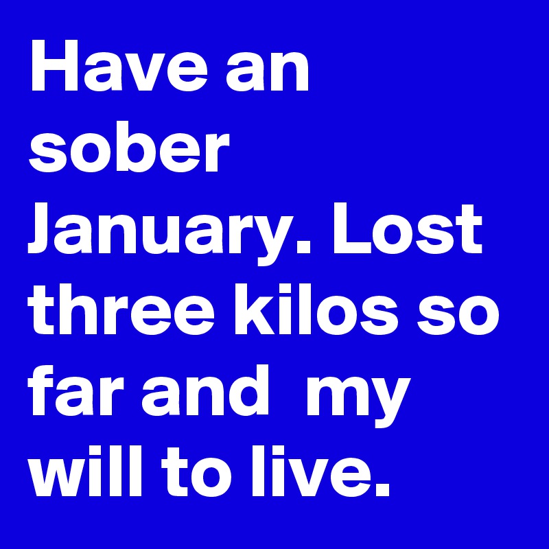Have an sober January. Lost three kilos so far and  my will to live.