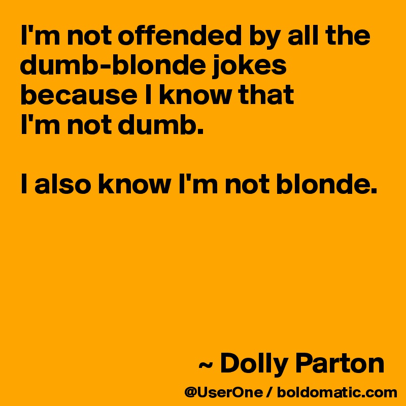I'm not offended by all the dumb-blonde jokes because I know that 
I'm not dumb.

I also know I'm not blonde.





                              ~ Dolly Parton