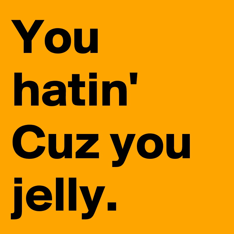 You hatin'
Cuz you jelly. 