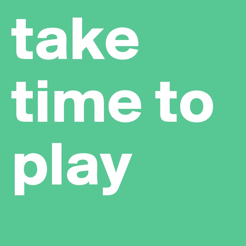 take time to play