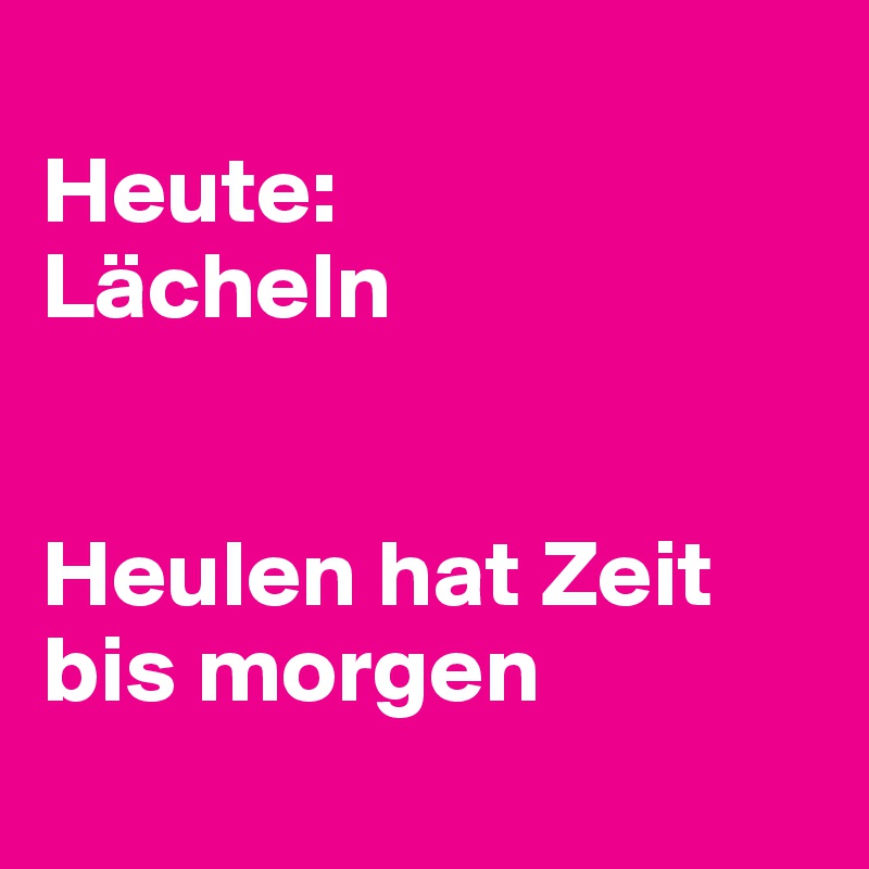 
Heute:
Lächeln


Heulen hat Zeit bis morgen
