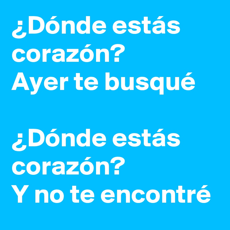 ¿Dónde estás corazón?
Ayer te busqué

¿Dónde estás corazón?
Y no te encontré