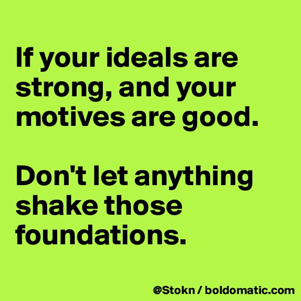 
If your ideals are strong, and your motives are good.

Don't let anything shake those foundations.
