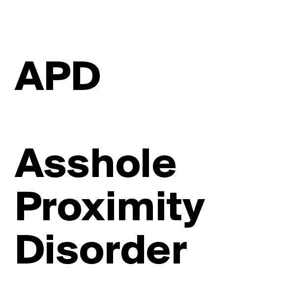 
APD 

Asshole Proximity Disorder