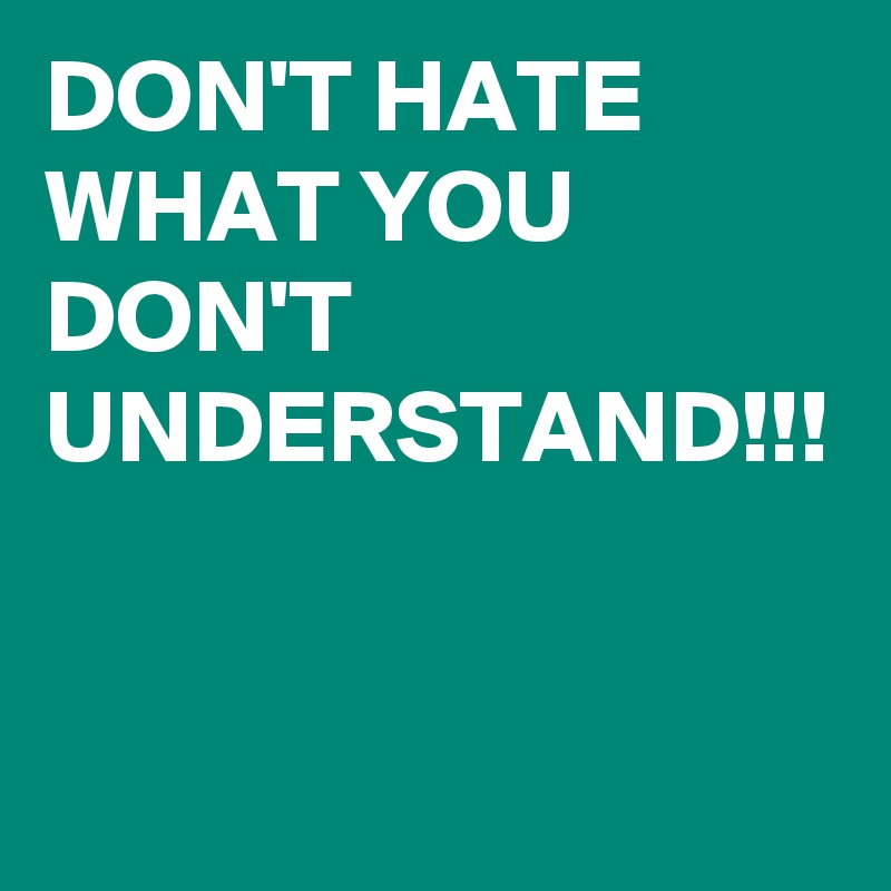DON'T HATE WHAT YOU DON'T UNDERSTAND!!!


