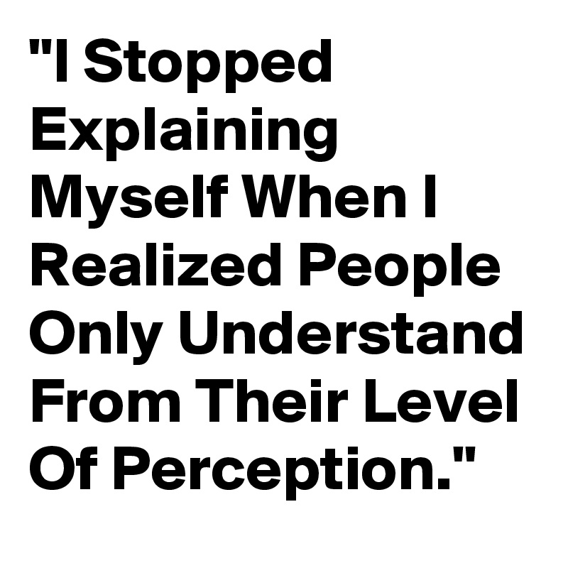 "I Stopped Explaining Myself When I Realized People Only Understand From Their Level Of Perception."
