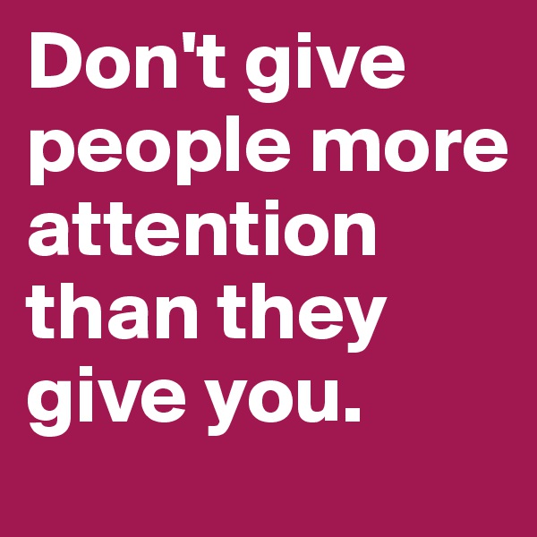 Don't give people more attention than they give you.
