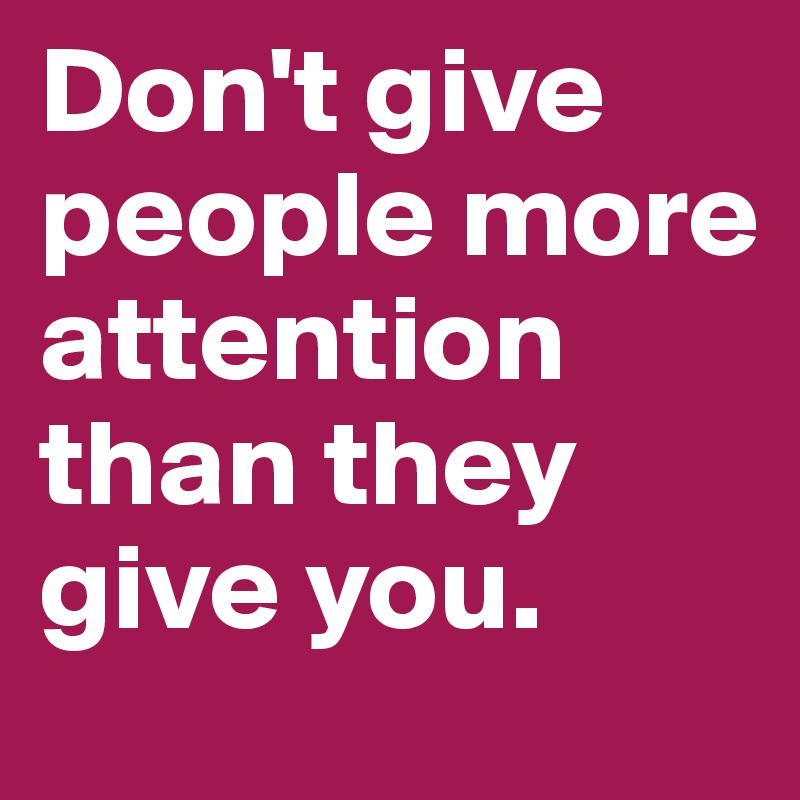 Don't give people more attention than they give you.
