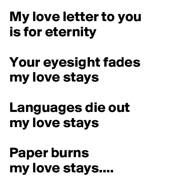 My love letter to you
is for eternity

Your eyesight fades
my love stays

Languages die out
my love stays

Paper burns
my love stays....