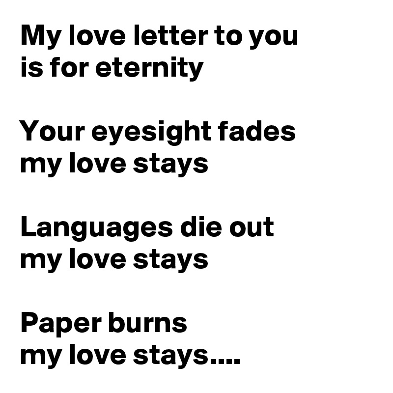 My love letter to you
is for eternity

Your eyesight fades
my love stays

Languages die out
my love stays

Paper burns
my love stays....