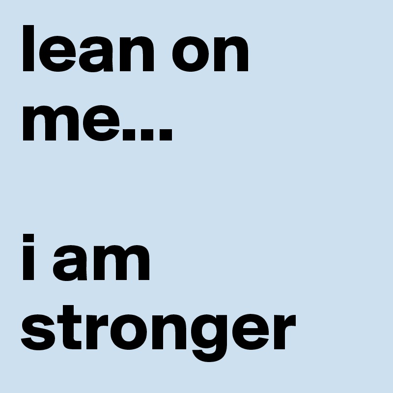 lean on me...

i am stronger