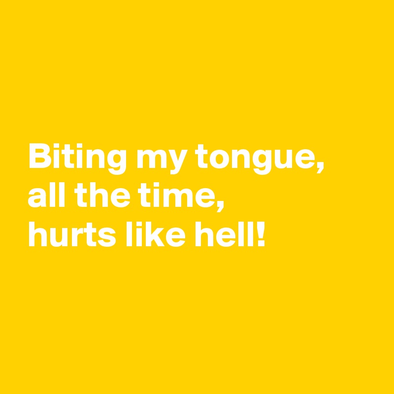 


 Biting my tongue,
 all the time,
 hurts like hell!


