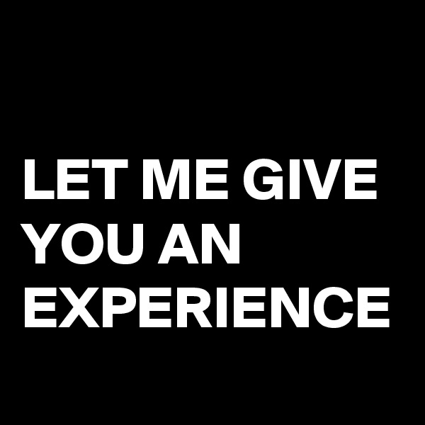 

LET ME GIVE YOU AN EXPERIENCE