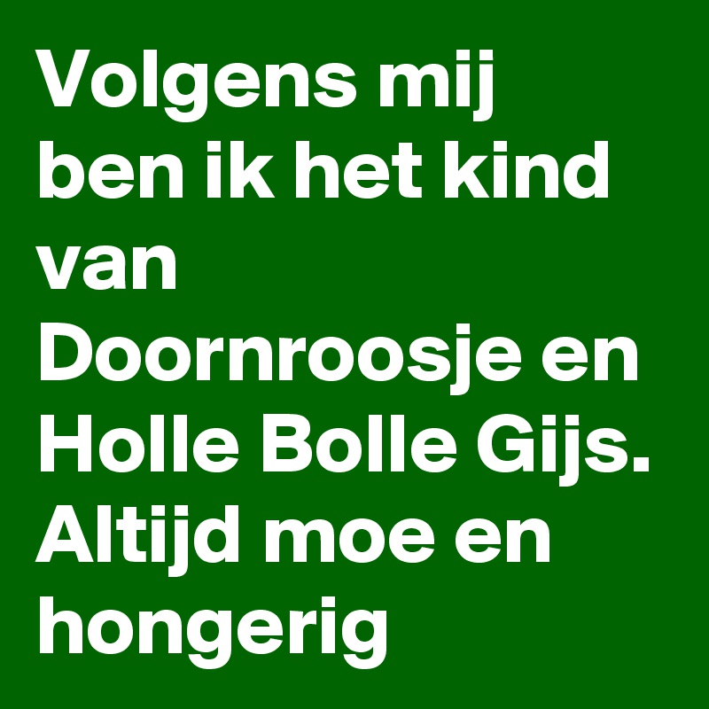 Volgens mij ben ik het kind van Doornroosje en Holle Bolle Gijs. Altijd moe en hongerig