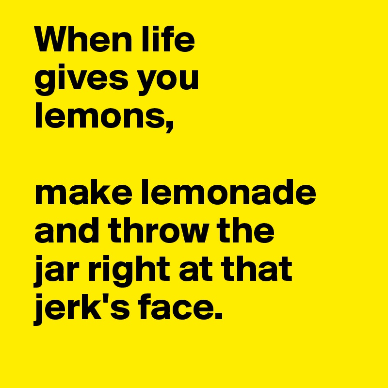   When life 
  gives you 
  lemons,
  
  make lemonade  
  and throw the  
  jar right at that 
  jerk's face.
