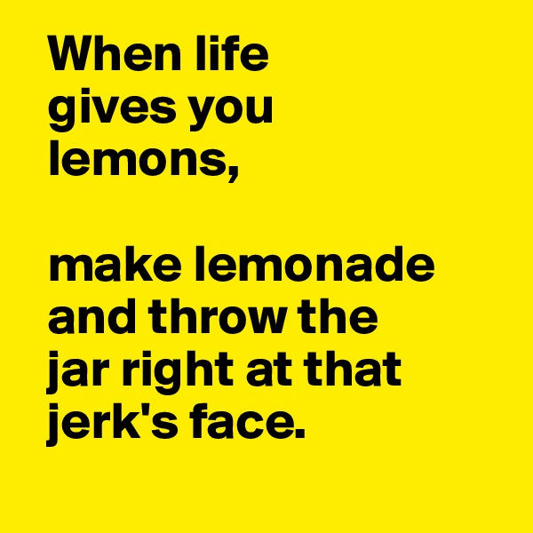   When life 
  gives you 
  lemons,
  
  make lemonade  
  and throw the  
  jar right at that 
  jerk's face.
