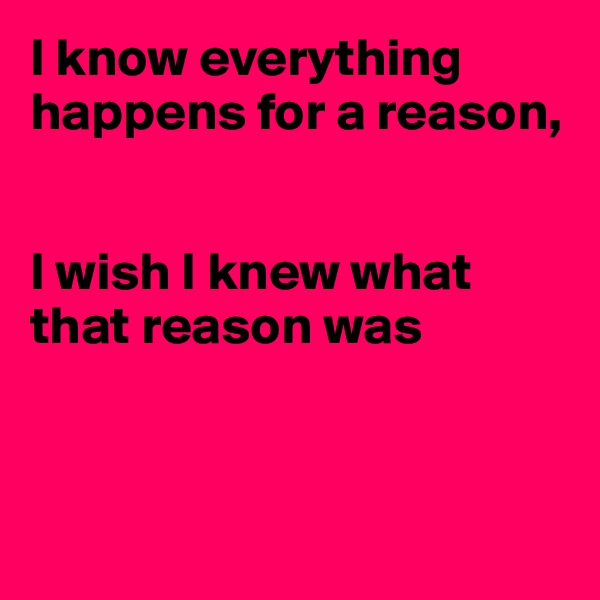 I know everything happens for a reason,


I wish I knew what that reason was



