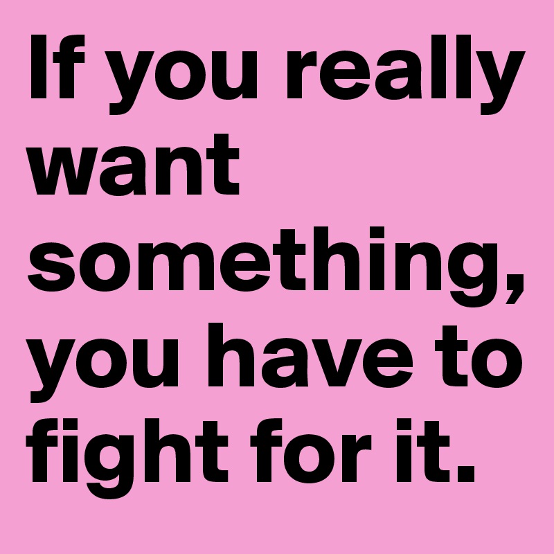 If you really want something, you have to fight for it.