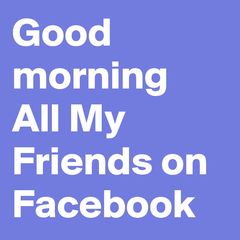 Good morning All My Friends on Facebook 