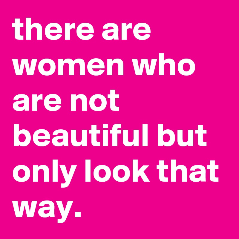 there are women who are not beautiful but only look that way.