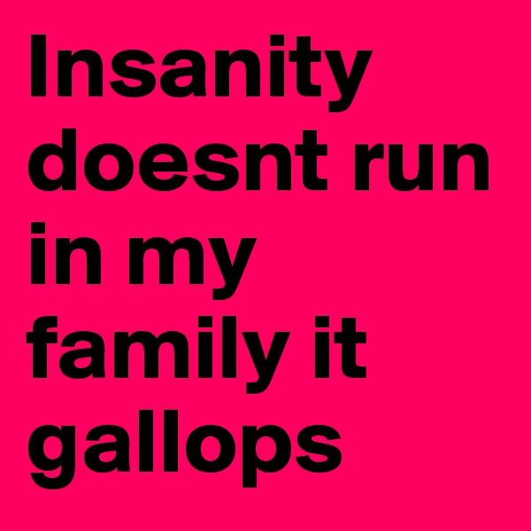 Insanity doesnt run in my family it gallops