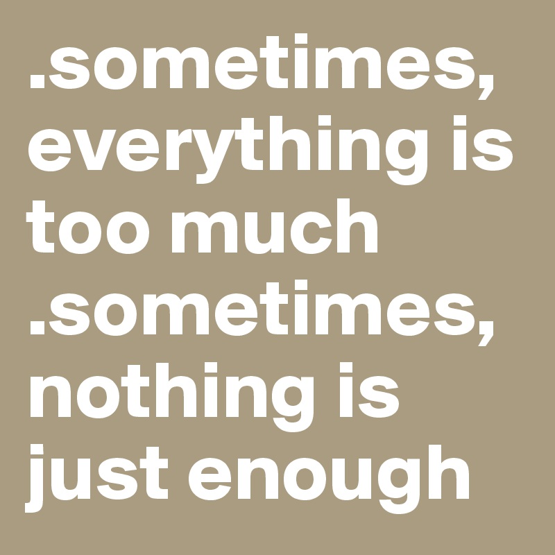 .sometimes, everything is too much
.sometimes, nothing is just enough
