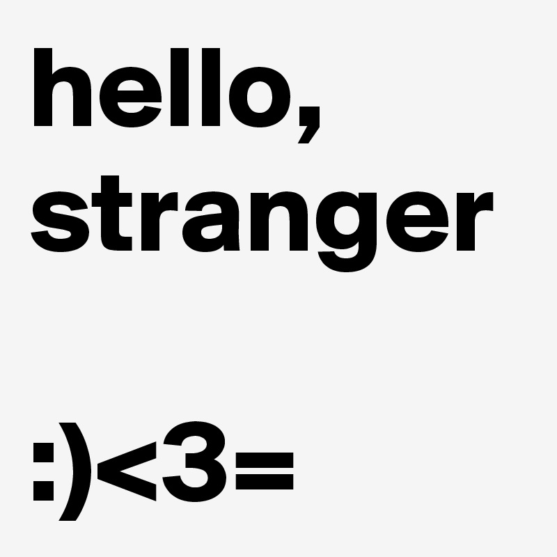 hello, stranger

:)<3=