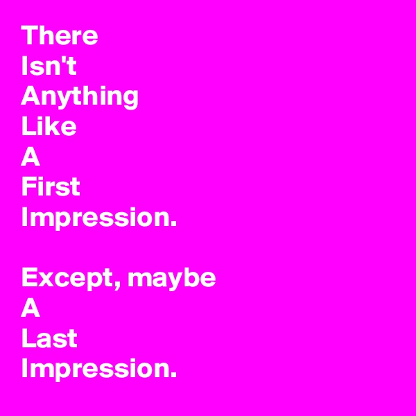 There 
Isn't 
Anything
Like
A
First
Impression. 

Except, maybe
A
Last
Impression.