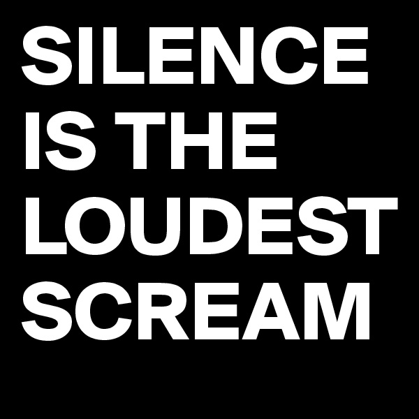 SILENCE IS THE LOUDEST SCREAM
