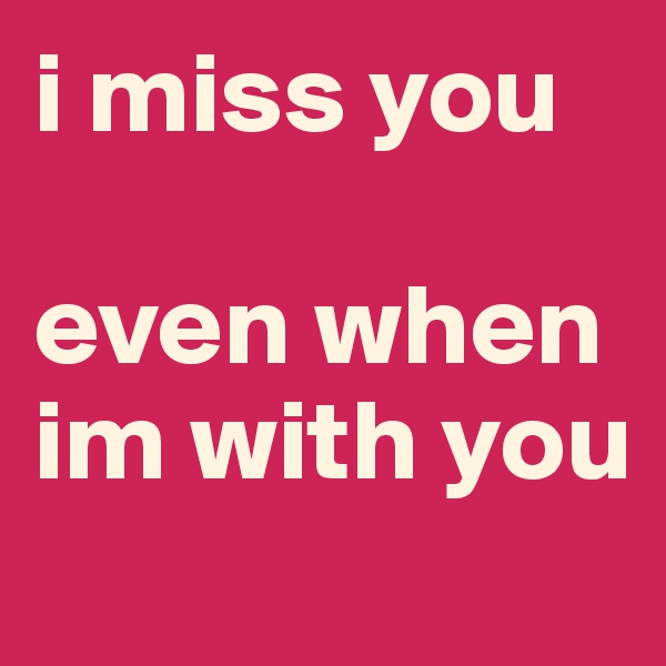 i miss you

even when im with you
