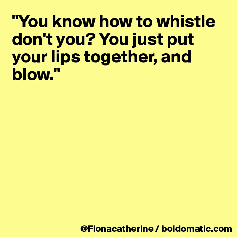 "You know how to whistle
don't you? You just put
your lips together, and
blow."







