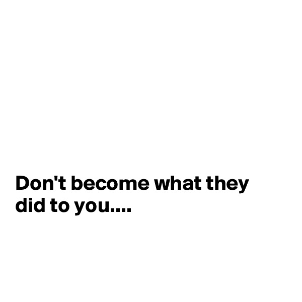 






Don't become what they did to you....


