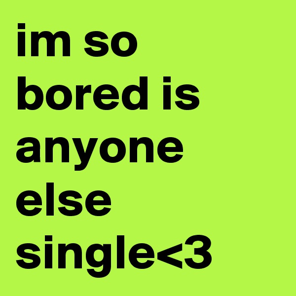 im so bored is anyone else single<3