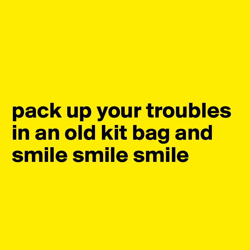 



pack up your troubles in an old kit bag and smile smile smile


