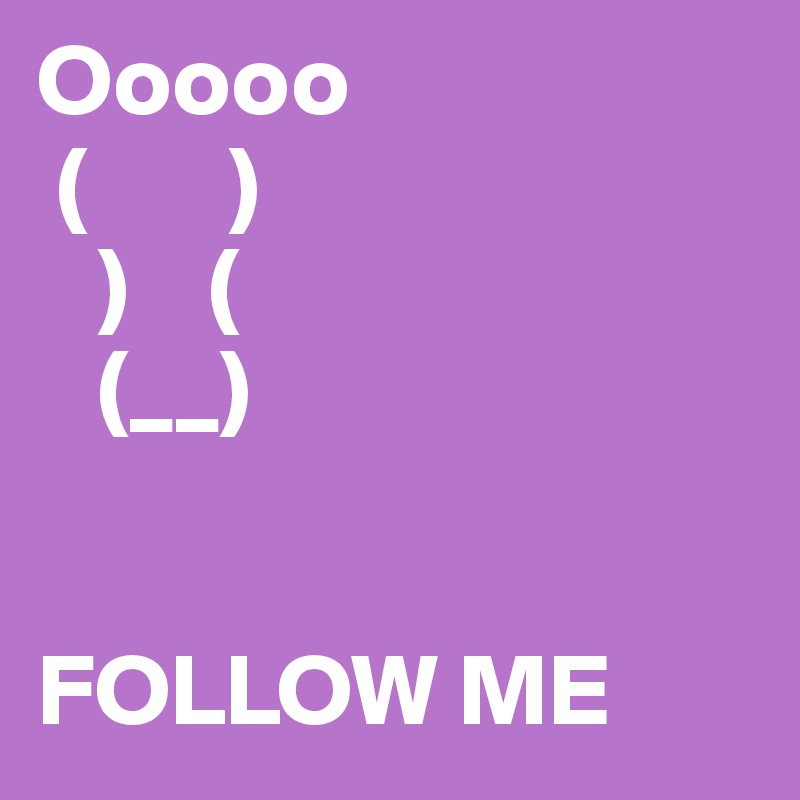 Ooooo
 (       )
   )    (
   (__)


FOLLOW ME